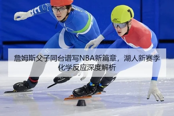 詹姆斯父子同台谱写NBA新篇章，湖人新赛季化学反应深度解析
